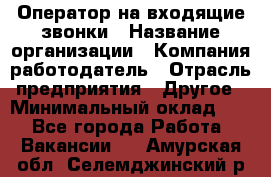 Оператор на входящие звонки › Название организации ­ Компания-работодатель › Отрасль предприятия ­ Другое › Минимальный оклад ­ 1 - Все города Работа » Вакансии   . Амурская обл.,Селемджинский р-н